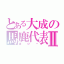 とある大成の馬鹿代表Ⅱ（ぽぴー）