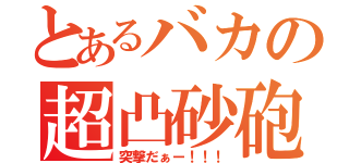 とあるバカの超凸砂砲（突撃だぁー！！！）