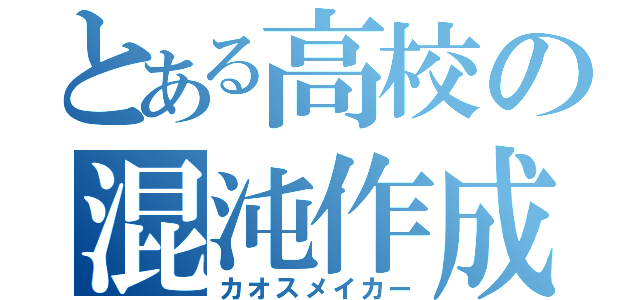 とある高校の混沌作成（カオスメイカー）