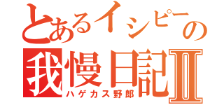 とあるイシピーとの我慢日記Ⅱ（ハゲカス野郎）