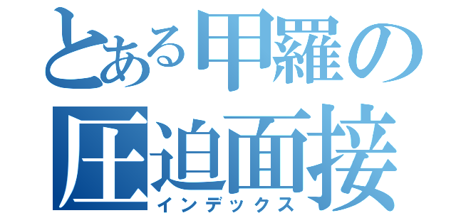 とある甲羅の圧迫面接（インデックス）