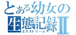 とある幼女の生態記録Ⅱ（エクストリーム）