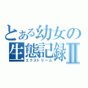 とある幼女の生態記録Ⅱ（エクストリーム）