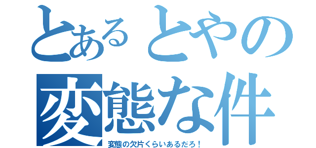 とあるとやの変態な件（変態の欠片くらいあるだろ！）