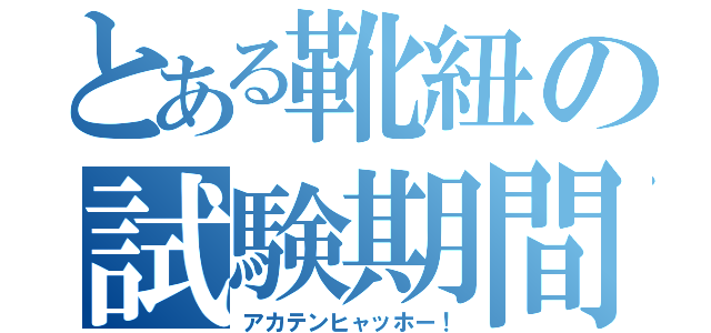 とある靴紐の試験期間（アカテンヒャッホー！）