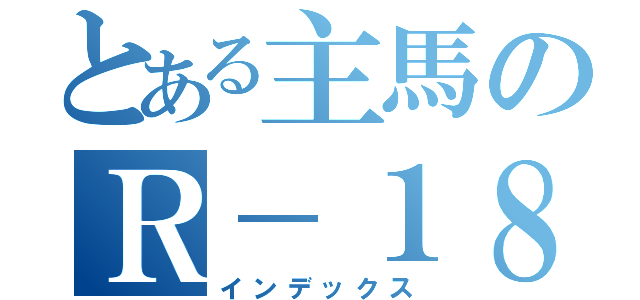 とある主馬のＲ－１８本（インデックス）