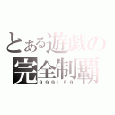 とある遊戯の完全制覇（９９９：５９）