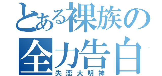 とある裸族の全力告白（失恋大明神）