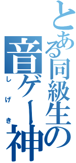 とある同級生の音ゲー神（しげき）