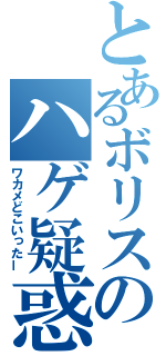 とあるボリスのハゲ疑惑（ワカメどこいったー）