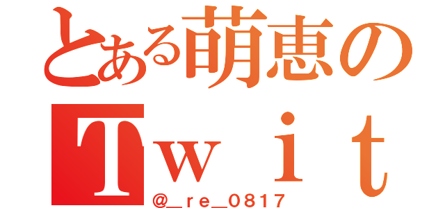 とある萌恵のＴｗｉｔｔｅｒ（＠＿ｒｅ＿０８１７）