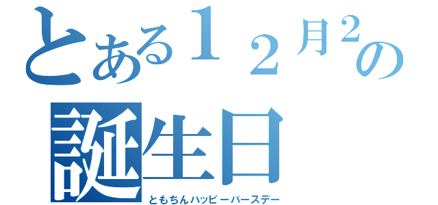 とある１２月２５日の誕生日（ともちんハッピーバースデー）