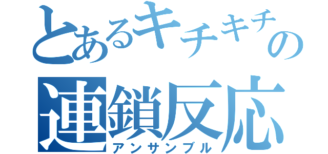 とあるキチキチの連鎖反応（アンサンブル）