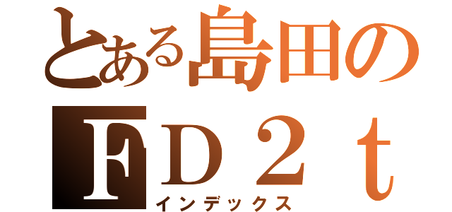 とある島田のＦＤ２ｔｙｐｅＲ（インデックス）