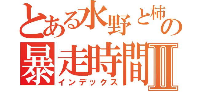 とある水野と柿沼の暴走時間Ⅱ（インデックス）