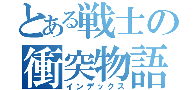 とある戦士の衝突物語（インデックス）