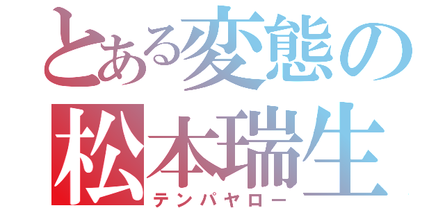 とある変態の松本瑞生（テンパヤロー）