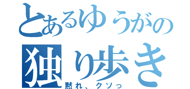 とあるゆうがの独り歩き（黙れ、クソっ）