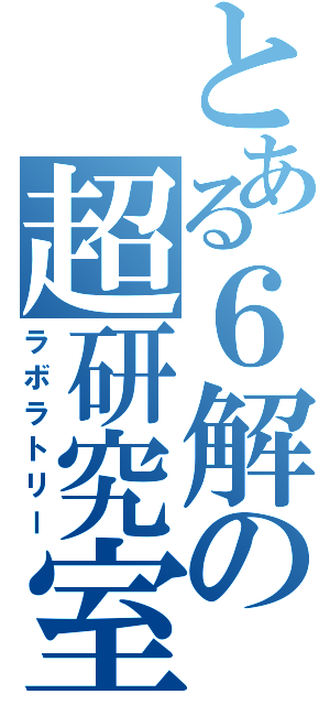 とある６解の超研究室（ラボラトリー）