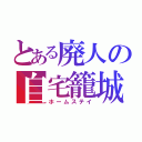 とある廃人の自宅籠城（ホームステイ）