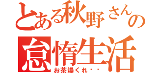 とある秋野さんの怠惰生活（お茶爆くれ‼︎）