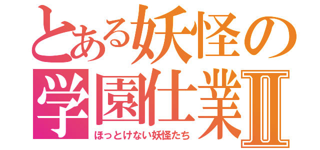 とある妖怪の学園仕業Ⅱ（ほっとけない妖怪たち）