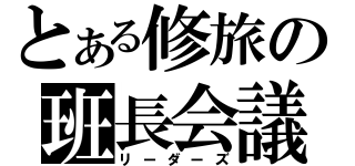 とある修旅の班長会議（リーダーズ）