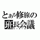 とある修旅の班長会議（リーダーズ）