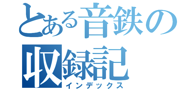 とある音鉄の収録記（インデックス）