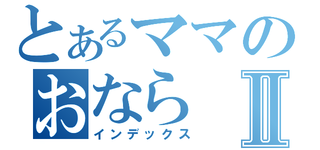 とあるママのおならⅡ（インデックス）