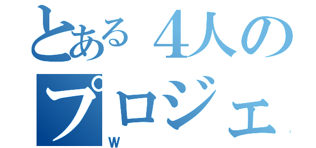 とある４人のプロジェクト（Ｗ）