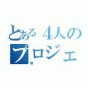 とある４人のプロジェクト（Ｗ）