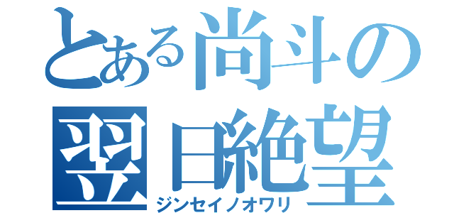 とある尚斗の翌日絶望（ジンセイノオワリ）