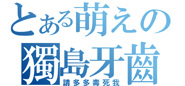 とある萌えの獨島牙齒（請多多毒死我）