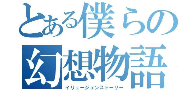 とある僕らの幻想物語（イリュージョンストーリー）