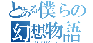 とある僕らの幻想物語（イリュージョンストーリー）