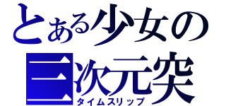 とある少女の三次元突破（タイムスリップ）