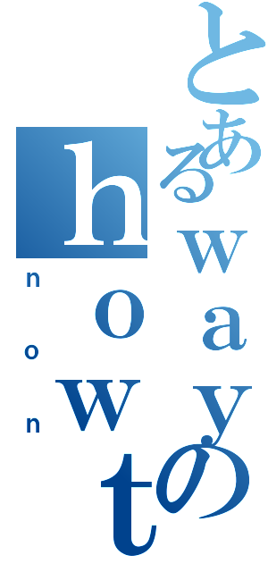 とあるｗａｙのｈｏｗｔｈｅ（ｎｏｎ）