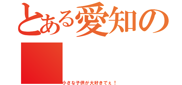 とある愛知の（小さな子供が大好きでぇ！）