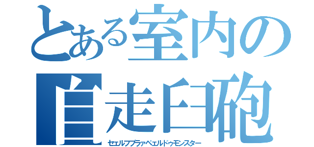 とある室内の自走臼砲（セェルフプラァペェルドゥモンスター）