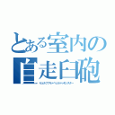 とある室内の自走臼砲（セェルフプラァペェルドゥモンスター）