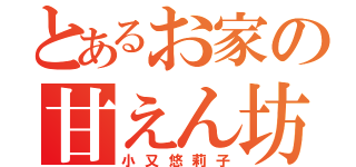 とあるお家の甘えん坊（小又悠莉子）