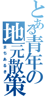 とある青年の地元散策（まちあるき）