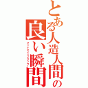 とある人造人間の良い瞬間（グッドタイミングゥウ！）