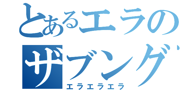 とあるエラのザブングル加藤（エラエラエラ）