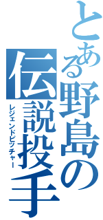 とある野島の伝説投手（レジェンドピッチャー）