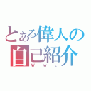 とある偉人の自己紹介（Ｗｗ。）