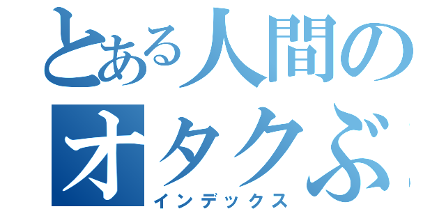 とある人間のオタクぶり（インデックス）