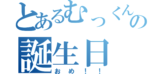 とあるむっくんの誕生日（おめ！！）