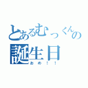 とあるむっくんの誕生日（おめ！！）